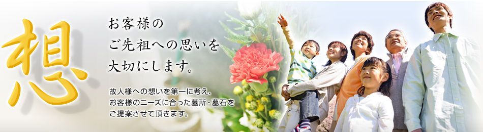 想／お客様のご先祖への思いを大切にします。／故人様への想いを第一に考え、お客様のニーズに合った墓所・墓石をご提案させて頂きます。